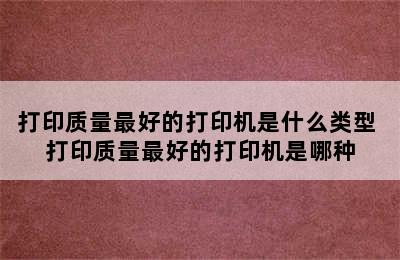 打印质量最好的打印机是什么类型 打印质量最好的打印机是哪种